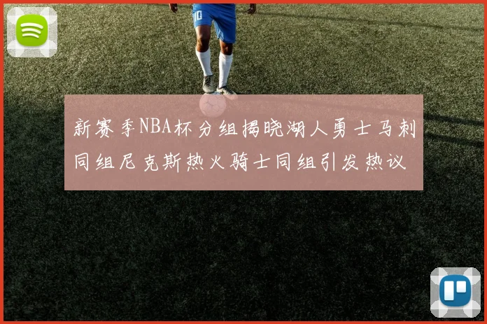 新赛季NBA杯分组揭晓湖人勇士马刺同组尼克斯热火骑士同组引发热议