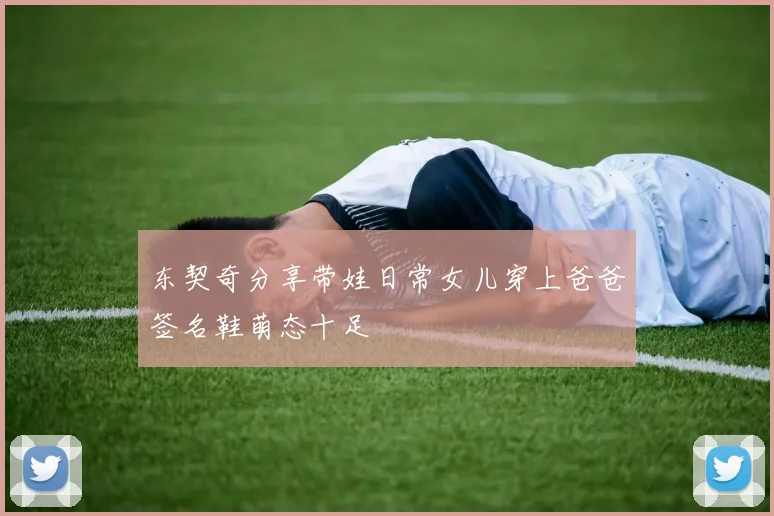 东契奇分享带娃日常女儿穿上爸爸签名鞋萌态十足