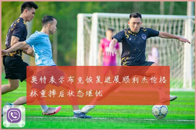 奥特表示布克恢复进展顺利杰伦格林重摔后状态堪忧
