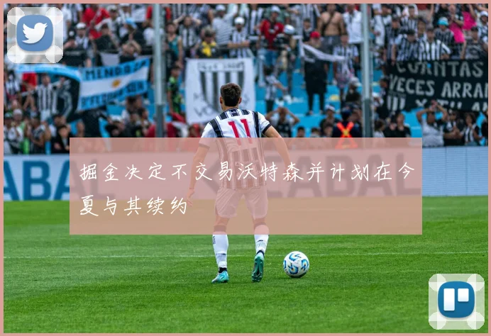 掘金决定不交易沃特森并计划在今夏与其续约