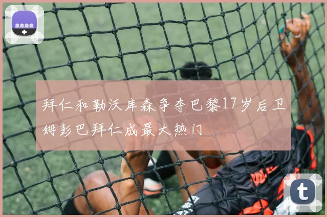 拜仁和勒沃库森争夺巴黎17岁后卫姆彭巴拜仁成最大热门