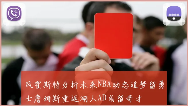 风霍斯特分析未来NBA动态追梦留勇士詹姆斯重返湖人AD或留奇才
