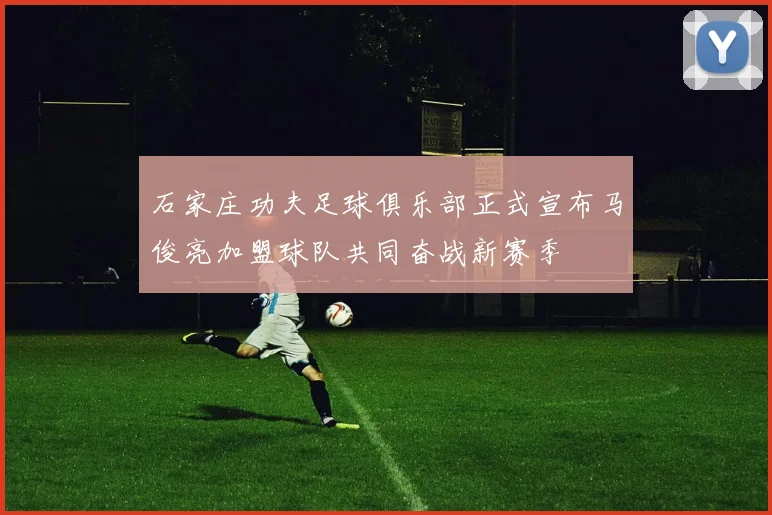 石家庄功夫足球俱乐部正式宣布马俊亮加盟球队共同奋战新赛季