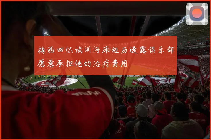 梅西回忆试训河床经历透露俱乐部愿意承担他的治疗费用