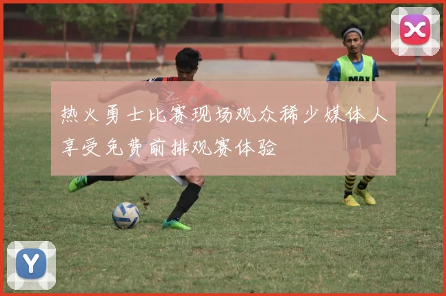 热火勇士比赛现场观众稀少媒体人享受免费前排观赛体验