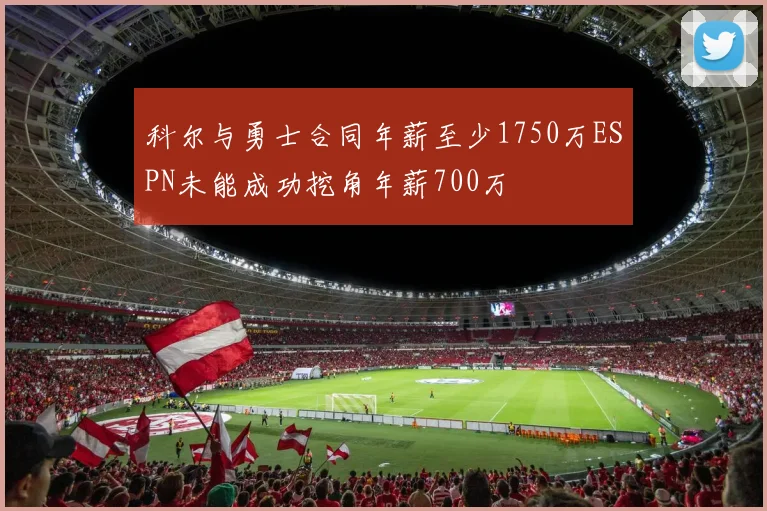 科尔与勇士合同年薪至少1750万ESPN未能成功挖角年薪700万