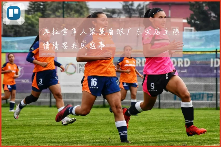 库拉索华人聚集看球广东女店主热情请客共庆盛事