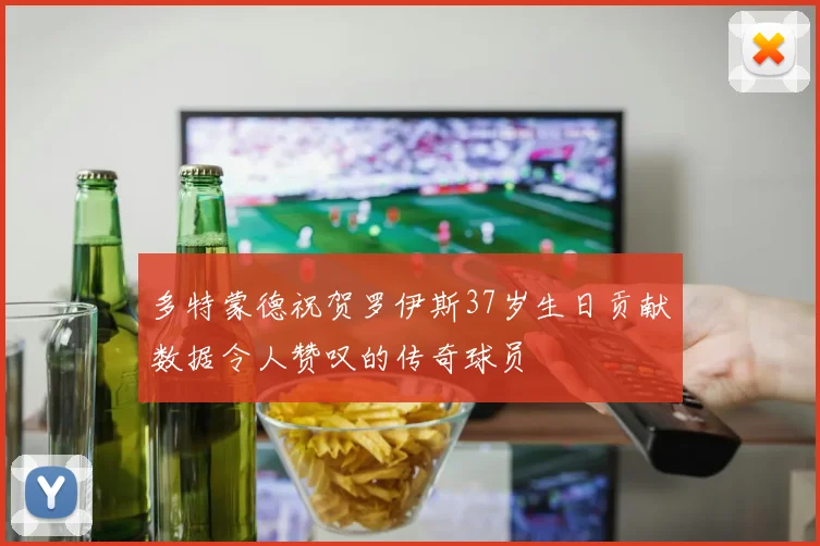 多特蒙德祝贺罗伊斯37岁生日贡献数据令人赞叹的传奇球员