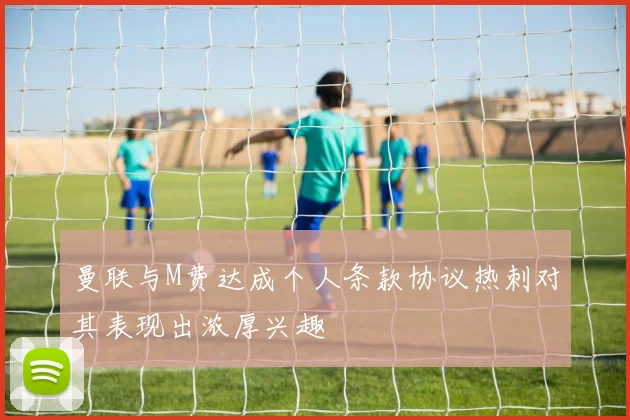 曼联与M费达成个人条款协议热刺对其表现出浓厚兴趣