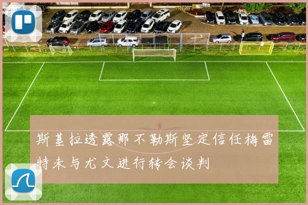 斯基拉透露那不勒斯坚定信任梅雷特未与尤文进行转会谈判