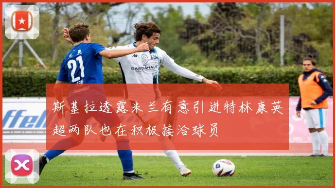 斯基拉透露米兰有意引进特林康英超两队也在积极接洽球员