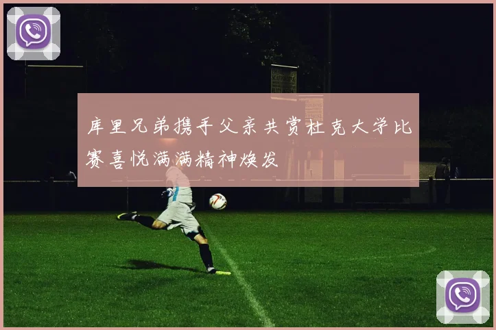 库里兄弟携手父亲共赏杜克大学比赛喜悦满满精神焕发