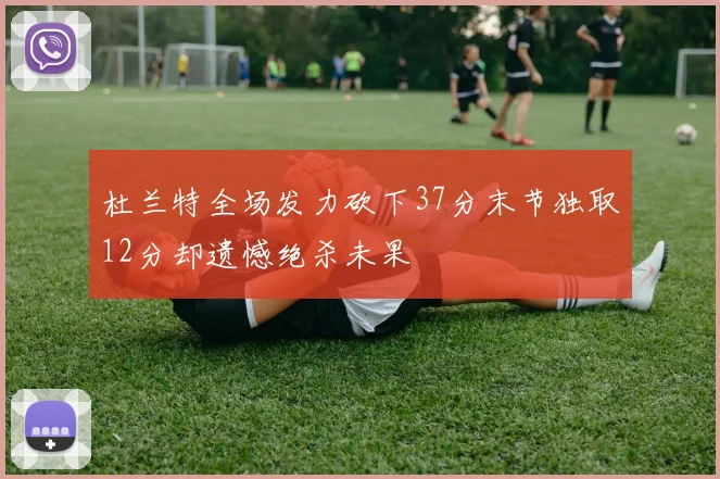 杜兰特全场发力砍下37分末节独取12分却遗憾绝杀未果