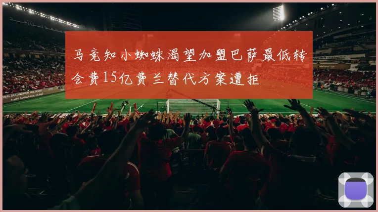 马竞知小蜘蛛渴望加盟巴萨最低转会费15亿费兰替代方案遭拒