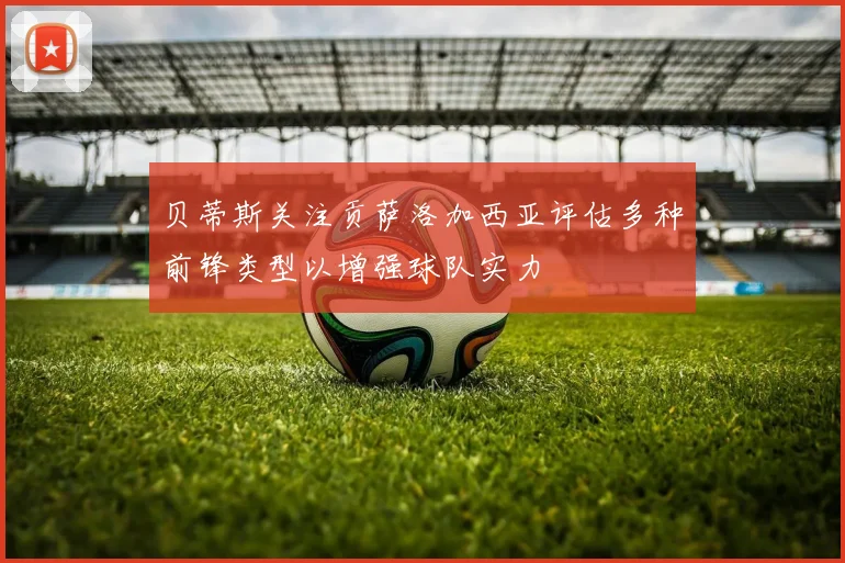 贝蒂斯关注贡萨洛加西亚评估多种前锋类型以增强球队实力