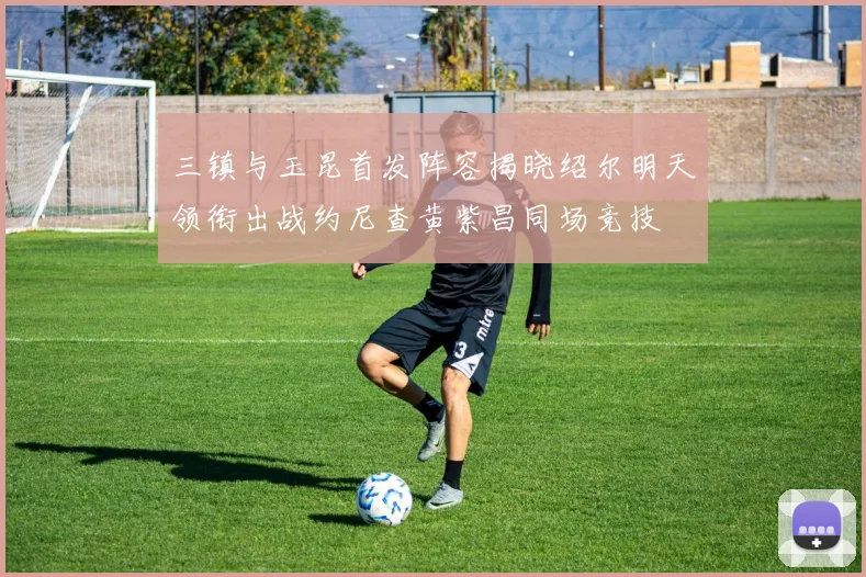 三镇与玉昆首发阵容揭晓绍尔明天领衔出战约尼查黄紫昌同场竞技
