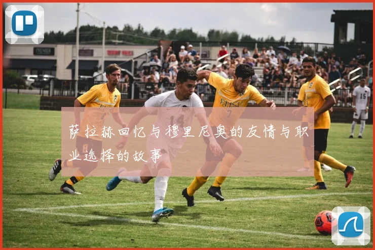 萨拉赫回忆与穆里尼奥的友情与职业选择的故事