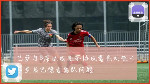 巴萨与B席达成免签协议需先处理卡萨多或巴德吉离队问题