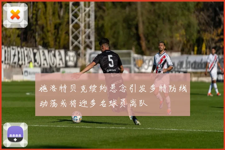 施洛特贝克续约悬念引发多特防线动荡或将迎多名球员离队