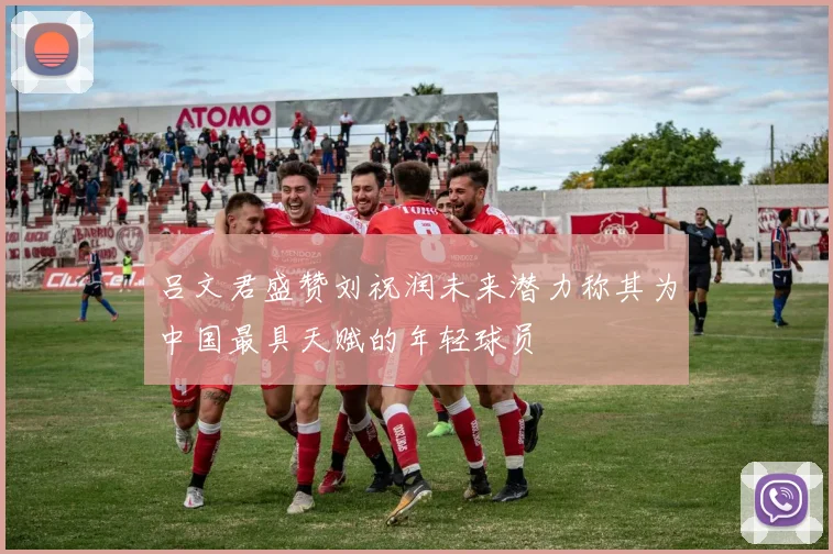 吕文君盛赞刘祝润未来潜力称其为中国最具天赋的年轻球员