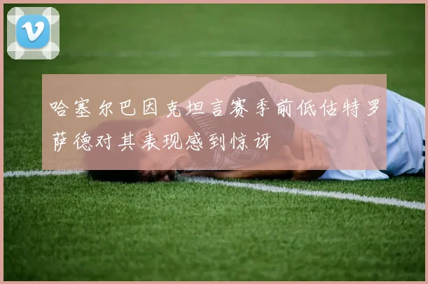 哈塞尔巴因克坦言赛季前低估特罗萨德对其表现感到惊讶