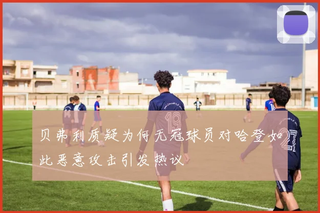 贝弗利质疑为何无冠球员对哈登如此恶意攻击引发热议