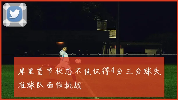 库里首节状态不佳仅得4分三分球失准球队面临挑战