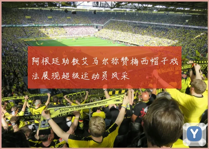 阿根廷助教艾马尔称赞梅西帽子戏法展现超级运动员风采