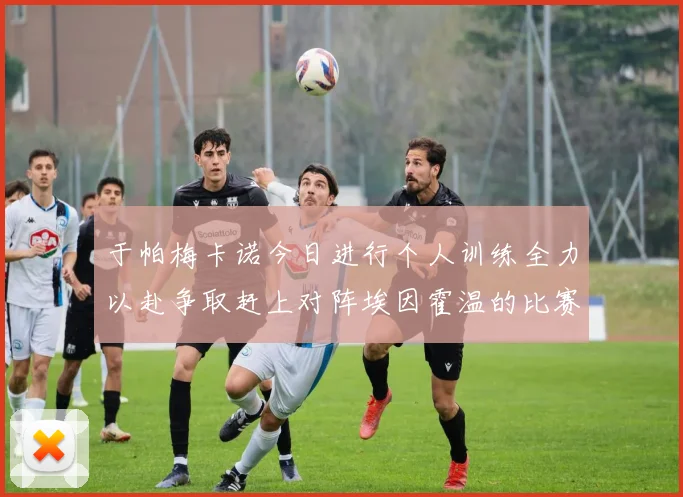 于帕梅卡诺今日进行个人训练全力以赴争取赶上对阵埃因霍温的比赛