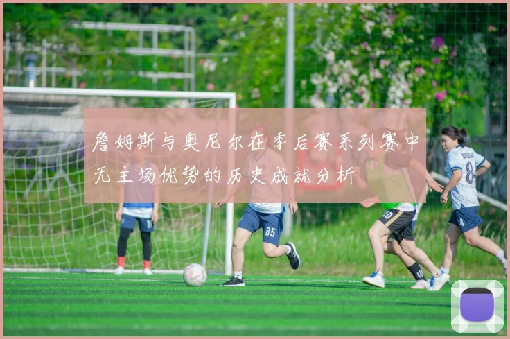 詹姆斯与奥尼尔在季后赛系列赛中无主场优势的历史成就分析